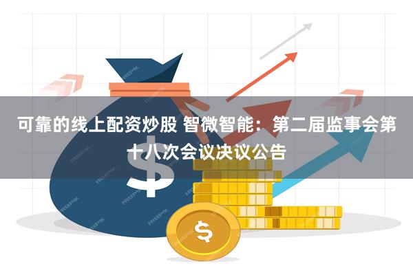 可靠的线上配资炒股 智微智能：第二届监事会第十八次会议决议公告