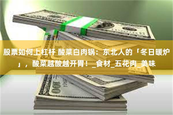 股票如何上杠杆 酸菜白肉锅：东北人的「冬日暖炉」，酸菜越酸越开胃！_食材_五花肉_美味