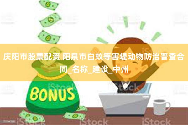 庆阳市股票配资 阳泉市白蚁等害堤动物防治普查合同_名称_建设_中州