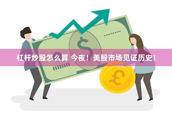 杠杆炒股怎么算 今夜！美股市场见证历史！