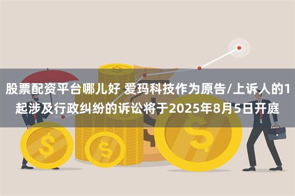 股票配资平台哪儿好 爱玛科技作为原告/上诉人的1起涉及行政纠纷的诉讼将于2025年8月5日开庭