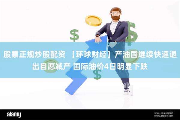 股票正规炒股配资 【环球财经】产油国继续快速退出自愿减产 国际油价4日明显下跌