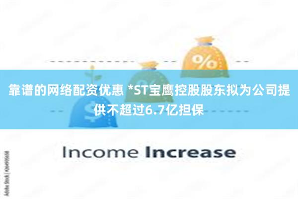 靠谱的网络配资优惠 *ST宝鹰控股股东拟为公司提供不超过6.7亿担保