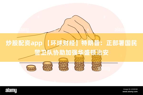 炒股配资app 【环球财经】特朗普：正部署国民警卫队协助加强华盛顿治安