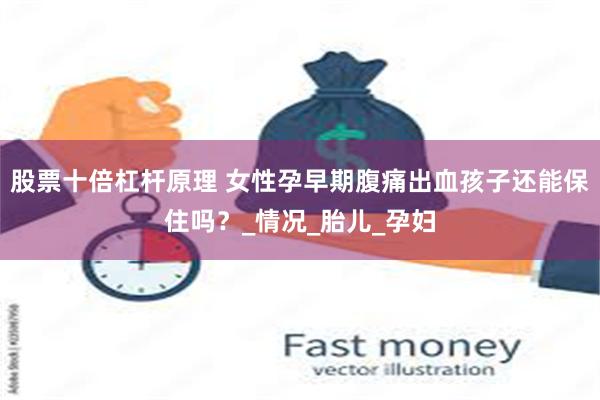 股票十倍杠杆原理 女性孕早期腹痛出血孩子还能保住吗？_情况_胎儿_孕妇
