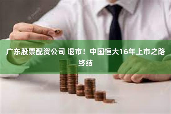广东股票配资公司 退市！中国恒大16年上市之路终结