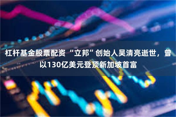 杠杆基金股票配资 “立邦”创始人吴清亮逝世，曾以130亿美元登顶新加坡首富