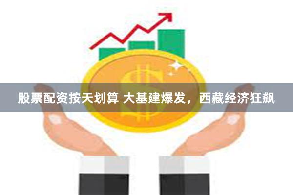 股票配资按天划算 大基建爆发，西藏经济狂飙