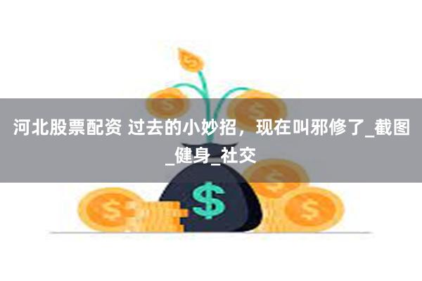 河北股票配资 过去的小妙招，现在叫邪修了_截图_健身_社交