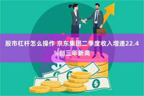 股市杠杆怎么操作 京东集团二季度收入增速22.4%创三年新高