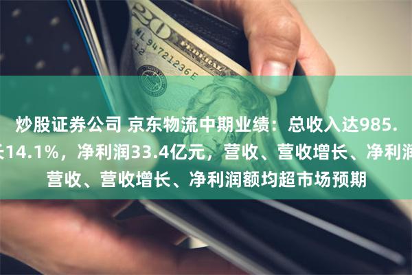 炒股证券公司 京东物流中期业绩：总收入达985.3亿元，同比增长14.1%，净利润33.4亿元，营收、营收增长、净利润额均超市场预期