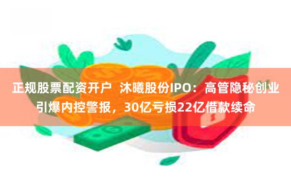 正规股票配资开户  沐曦股份IPO：高管隐秘创业引爆内控警报，30亿亏损22亿借款续命
