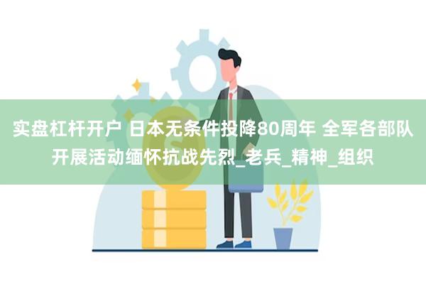 实盘杠杆开户 日本无条件投降80周年 全军各部队开展活动缅怀抗战先烈_老兵_精神_组织