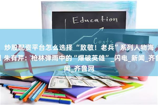 炒股配资平台怎么选择 “致敬！老兵”系列人物海报丨朱有芹：枪林弹雨中的“爆破英雄”_闪电_新闻_齐鲁网