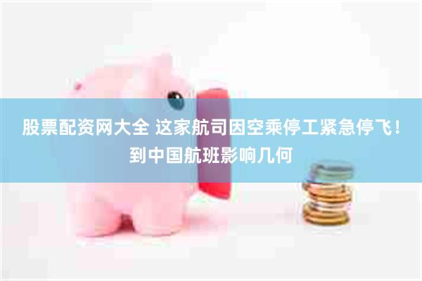 股票配资网大全 这家航司因空乘停工紧急停飞！到中国航班影响几何