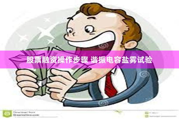 股票融资操作步骤 谐振电容盐雾试验