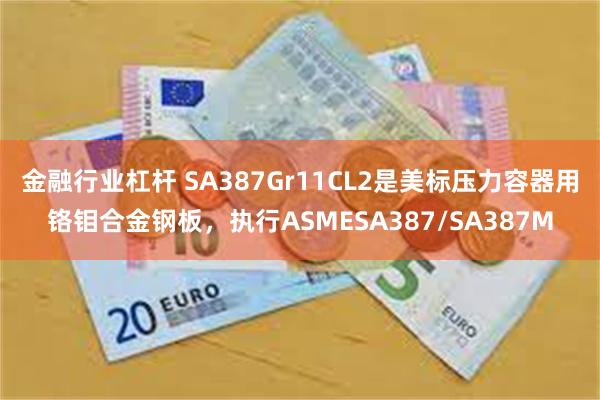 金融行业杠杆 SA387Gr11CL2是美标压力容器用铬钼合金钢板，执行ASMESA387/SA387M