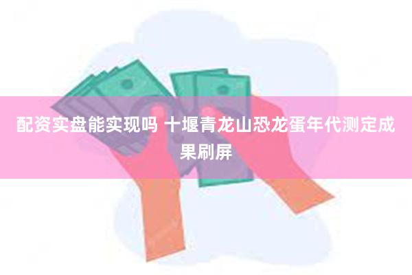 配资实盘能实现吗 十堰青龙山恐龙蛋年代测定成果刷屏
