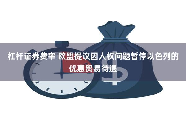 杠杆证券费率 欧盟提议因人权问题暂停以色列的优惠贸易待遇
