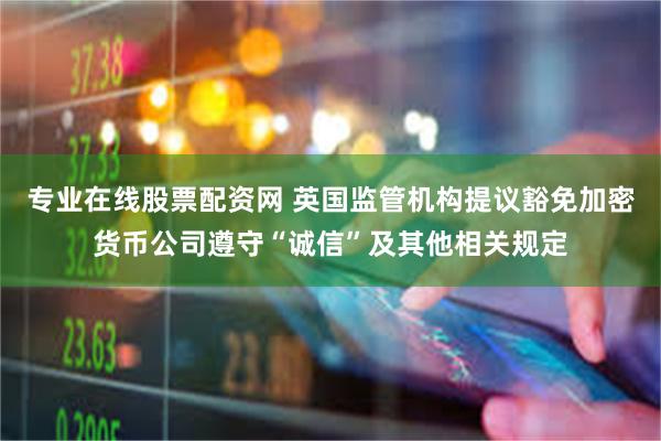 专业在线股票配资网 英国监管机构提议豁免加密货币公司遵守“诚信”及其他相关规定
