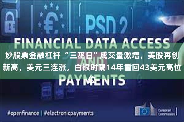 炒股票金融杠杆 “三巫日”成交量激增,美股再创新高,美元三连涨,白银时隔14年重回43美元高位