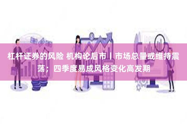 杠杆证券的风险 机构论后市丨市场总量或维持震荡；四季度易成风格变化高发期