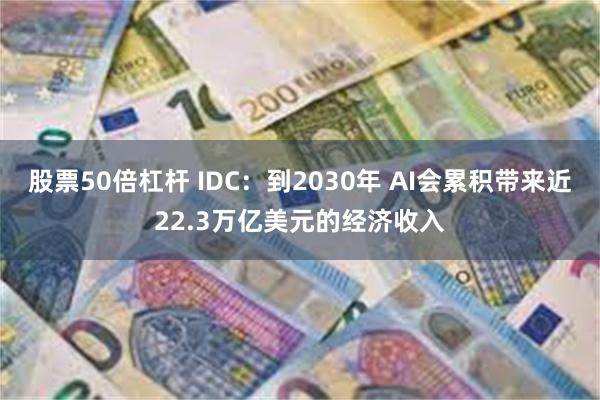 股票50倍杠杆 IDC：到2030年 AI会累积带来近22.3万亿美元的经济收入
