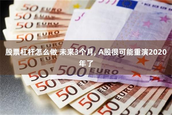 股票杠杆怎么做 未来3个月, A股很可能重演2020年了