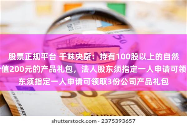 股票正规平台 千味央厨:持有100股以上的自然人股东可领取1份价值200元的产品礼包,法人股东须指定一人申请可领取3份公司产品礼包