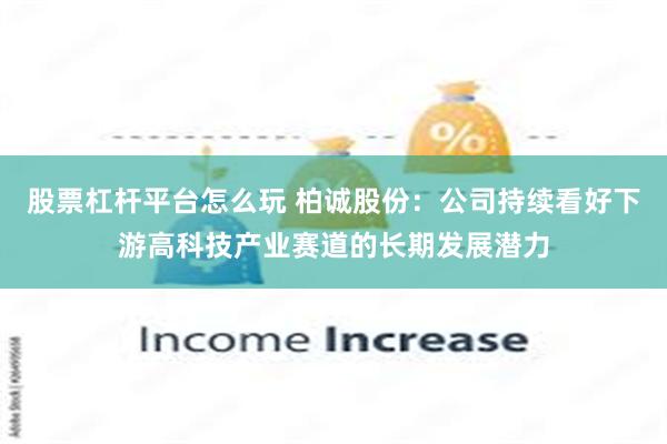 股票杠杆平台怎么玩 柏诚股份：公司持续看好下游高科技产业赛道的长期发展潜力
