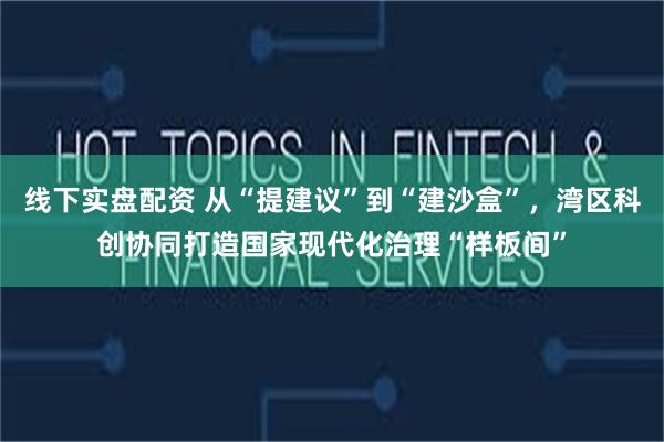 线下实盘配资 从“提建议”到“建沙盒”，湾区科创协同打造国家现代化治理“样板间”