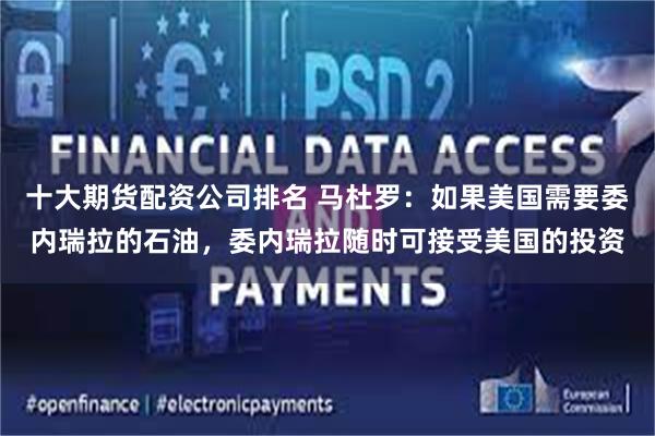 十大期货配资公司排名 马杜罗：如果美国需要委内瑞拉的石油，委内瑞拉随时可接受美国的投资